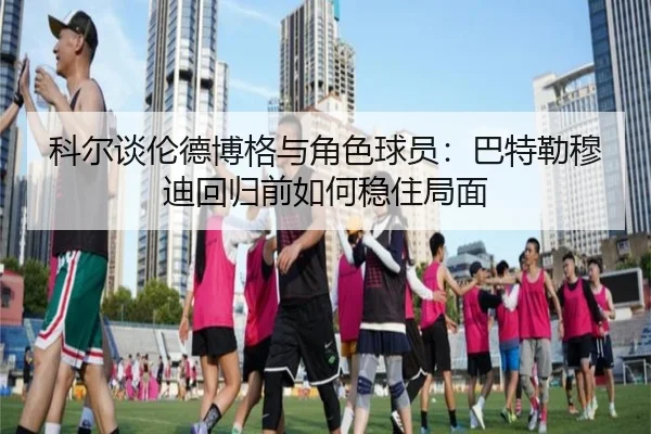 科尔谈伦德博格与角色球员：巴特勒穆迪回归前如何稳住局面