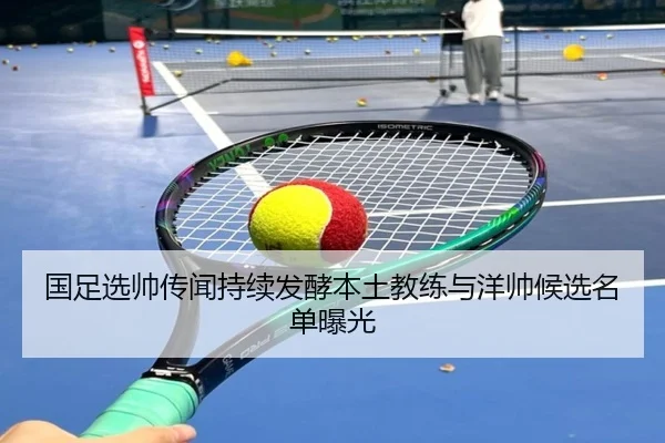 国足选帅传闻持续发酵本土教练与洋帅候选名单曝光